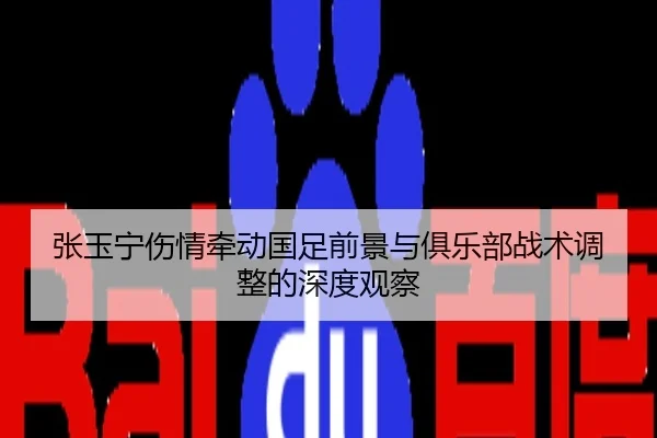 张玉宁伤情牵动国足前景与俱乐部战术调整的深度观察