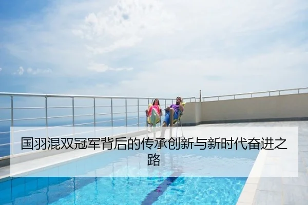 国羽混双冠军背后的传承创新与新时代奋进之路