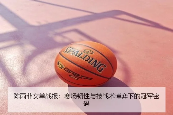 陈雨菲女单战报：赛场韧性与技战术博弈下的冠军密码