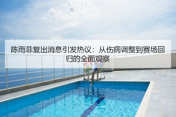 陈雨菲复出消息引发热议：从伤病调整到赛场回归的全面观察