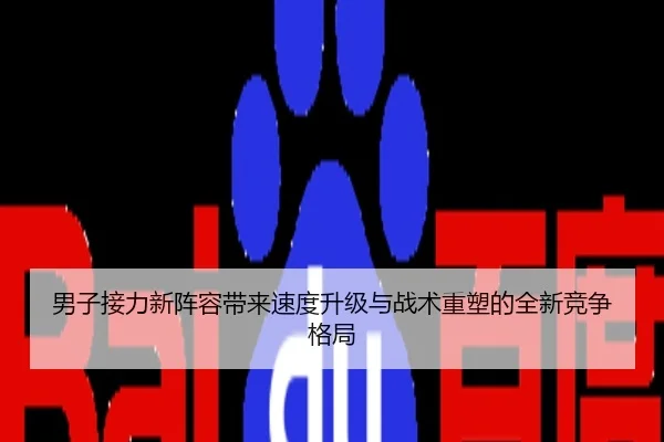 男子接力新阵容带来速度升级与战术重塑的全新竞争格局
