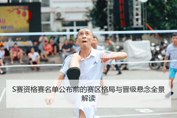 S赛资格赛名单公布前的赛区格局与晋级悬念全景解读