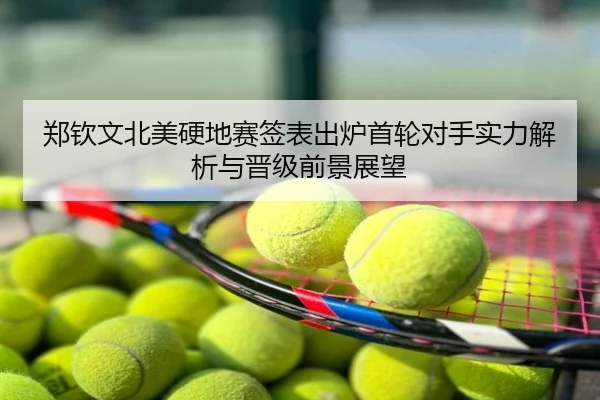 郑钦文北美硬地赛签表出炉首轮对手实力解析与晋级前景展望