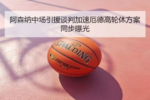 阿森纳中场引援谈判加速厄德高轮休方案同步曝光