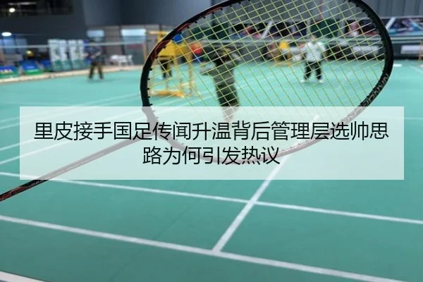 里皮接手国足传闻升温背后管理层选帅思路为何引发热议
