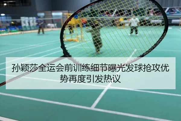 孙颖莎全运会前训练细节曝光发球抢攻优势再度引发热议