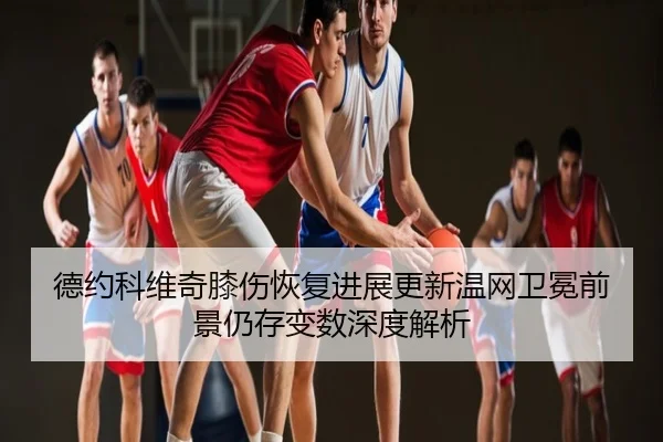 德约科维奇膝伤恢复进展更新温网卫冕前景仍存变数深度解析