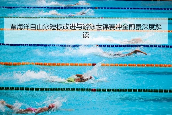 覃海洋自由泳短板改进与游泳世锦赛冲金前景深度解读