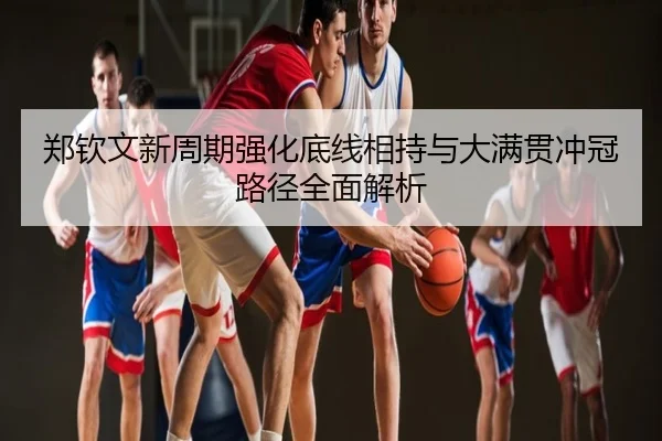 郑钦文新周期强化底线相持与大满贯冲冠路径全面解析