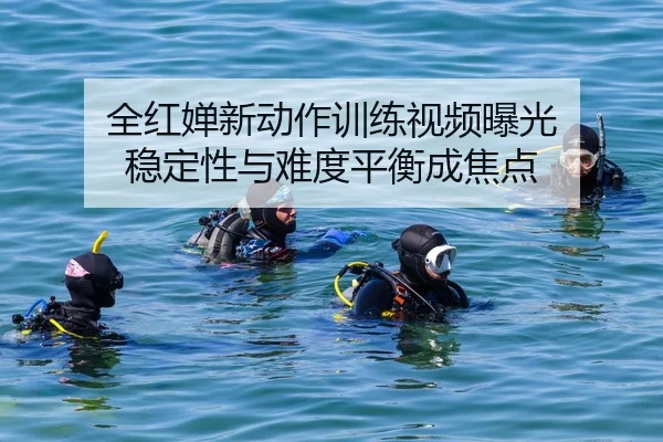 全红婵新动作训练视频曝光 稳定性与难度平衡成焦点