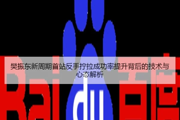 樊振东新周期首站反手拧拉成功率提升背后的技术与心态解析