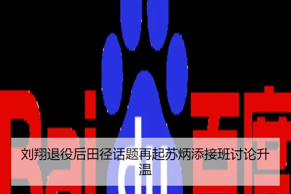 刘翔退役后田径话题再起苏炳添接班讨论升温
