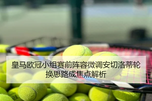 皇马欧冠小组赛前阵容微调安切洛蒂轮换思路成焦点解析