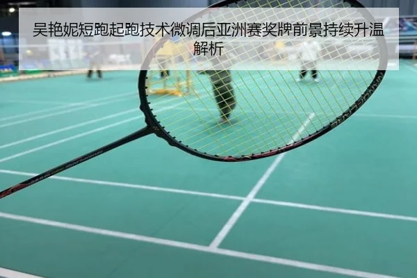 吴艳妮短跑起跑技术微调后亚洲赛奖牌前景持续升温解析