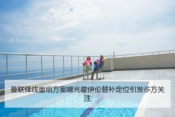 曼联锋线重组方案曝光霍伊伦替补定位引发多方关注