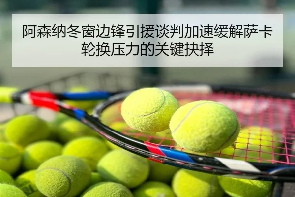 阿森纳冬窗边锋引援谈判加速缓解萨卡轮换压力的关键抉择