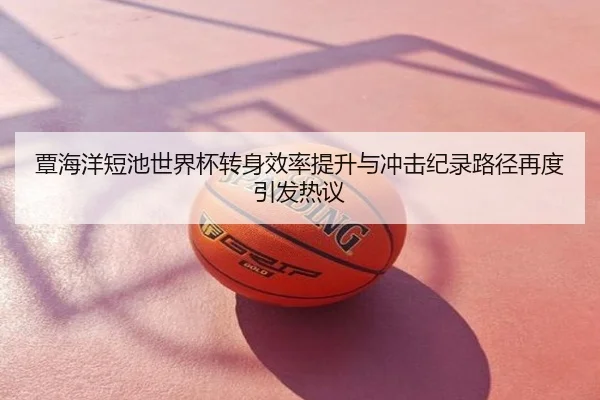 覃海洋短池世界杯转身效率提升与冲击纪录路径再度引发热议