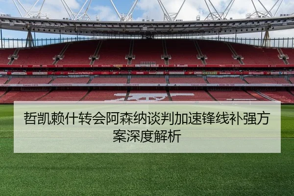哲凯赖什转会阿森纳谈判加速锋线补强方案深度解析